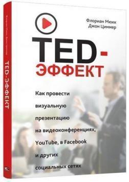 Купить TED-эффект. Как провести визуальную презентацию на видеоконференциях, YouTube, Facebook и других социальных сетях Флориан Мюкк, Джон Циммер