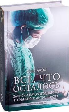 Купити Все, что осталось. Записки патологоанатома и судебного антрополога Сью Блек