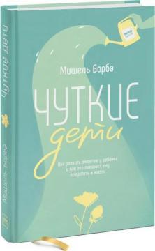 Купити Чуткие дети. Как развить эмпатию у ребенка и как это поможет ему преуспеть в жизни Мішель Борба