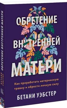 Купити Обретение внутренней матери. Как проработать материнскую травму и обрести личную силу Бетані Вебстер