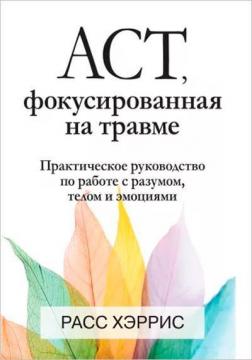 Купити ACT, фокусированная на травме. Практическое руководство по работе с разумом, телом и эмоциями Расс Херріс