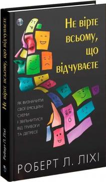 Купить Не вірте всьому, що відчуваєте. Як визначити свої емоційні схеми і звільнитися від тривоги та депресії Роберт Лихи