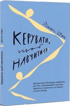 Купить Керувати щоб навчати(ся). Використання АЗ-процесу управління для того, щоб вирішувати проблеми, заручатися підтримкою, наставляти та вести вперед Джон Шук